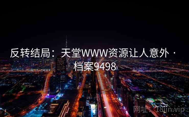 反转结局:天堂WWW资源让人意外 · 档案9498 反转结局:天堂WWW资源让人意外 · 档案9498
