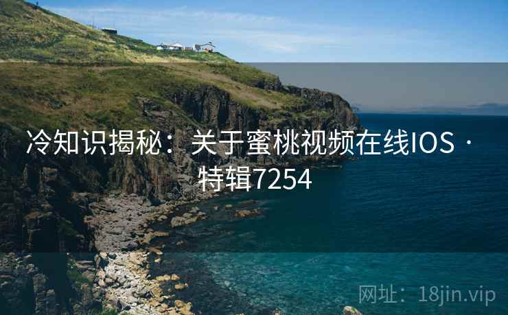 冷知识揭秘：关于蜜桃视频在线IOS · 特辑7254