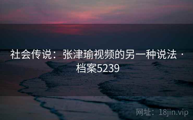 社会传说：张津瑜视频的另一种说法 · 档案5239