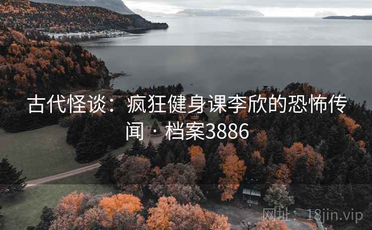 古代怪谈:疯狂健身课李欣的恐怖传闻 · 档案3886 古代怪谈:疯狂健身课李欣的恐怖传闻 · 档案3886