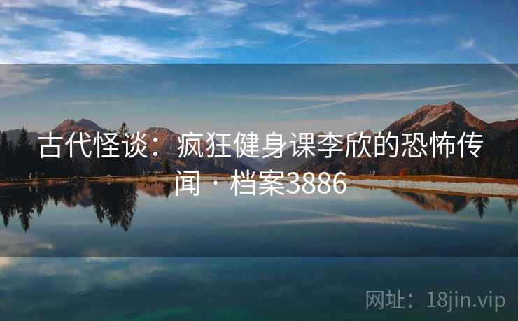 古代怪谈:疯狂健身课李欣的恐怖传闻 · 档案3886 古代怪谈:疯狂健身课李欣的恐怖传闻 · 档案3886