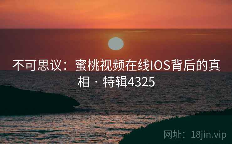 不可思议:蜜桃视频在线IOS背后的真相 · 特辑4325 不可思议:蜜桃视频在线IOS背后的真相 · 特辑4325