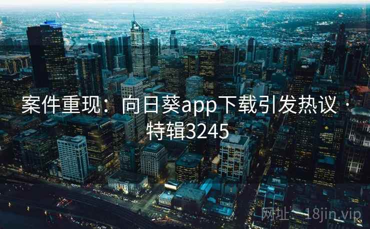 案件重现:向日葵app下载引发热议 · 特辑3245 案件重现:向日葵app下载引发热议 · 特辑3245