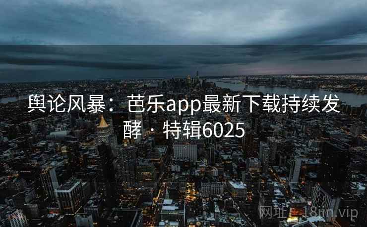 舆论风暴：芭乐app最新下载持续发酵 · 特辑6025