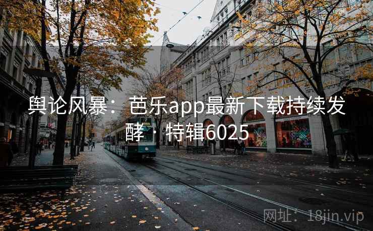 舆论风暴：芭乐app最新下载持续发酵 · 特辑6025