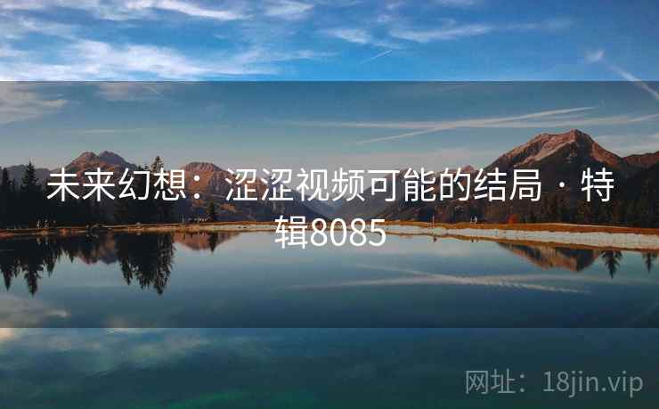 未来幻想:涩涩视频可能的结局 · 特辑8085 未来幻想:涩涩视频可能的结局 · 特辑8085