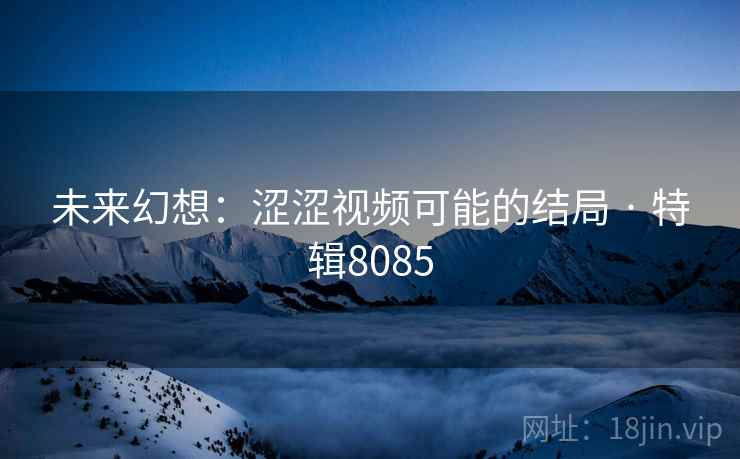 未来幻想:涩涩视频可能的结局 · 特辑8085 未来幻想:涩涩视频可能的结局 · 特辑8085