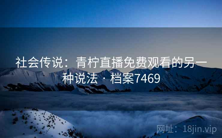 社会传说:青柠直播免费观看的另一种说法 · 档案7469 社会传说:青柠直播免费观看的另一种说法 · 档案7469