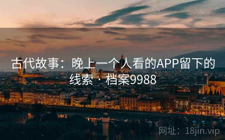 古代故事:晚上一个人看的APP留下的线索 · 档案9988 古代故事:晚上一个人看的APP留下的线索 · 档案9988