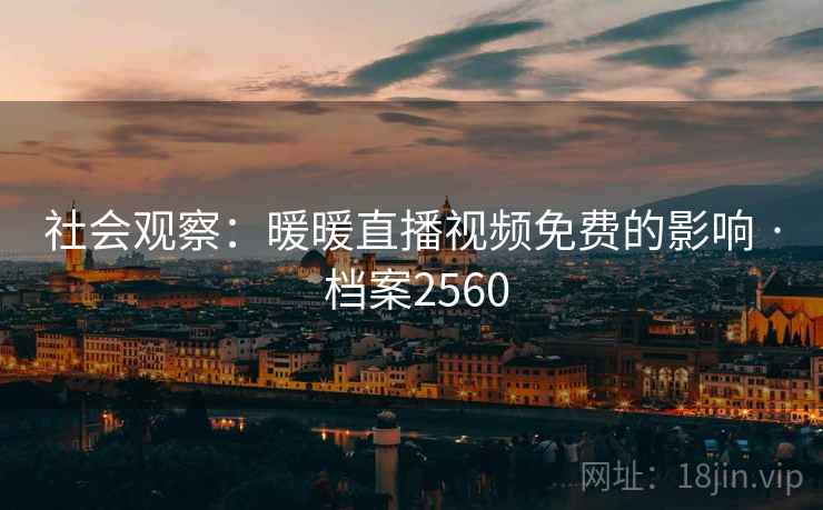 社会观察:暖暖直播视频免费的影响 · 档案2560 社会观察:暖暖直播视频免费的影响 · 档案2560