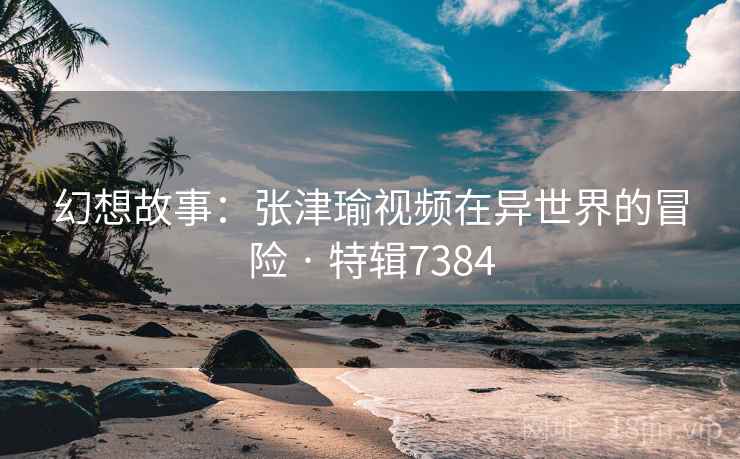 幻想故事：张津瑜视频在异世界的冒险 · 特辑7384