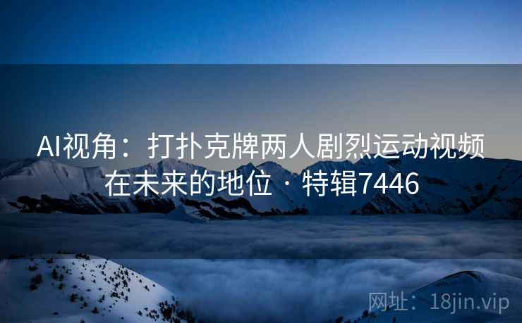 AI视角：打扑克牌两人剧烈运动视频在未来的地位 · 特辑7446