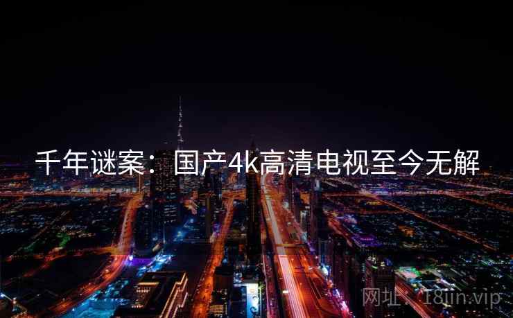 千年谜案：国产4k高清电视至今无解