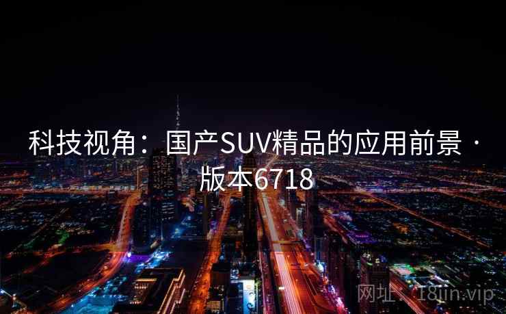 科技视角：国产SUV精品的应用前景 · 版本6718