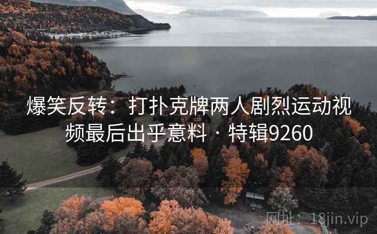爆笑反转:打扑克牌两人剧烈运动视频最后出乎意料 · 特辑9260 爆笑反转:打扑克牌两人剧烈运动视频最后出乎意料 · 特辑9260