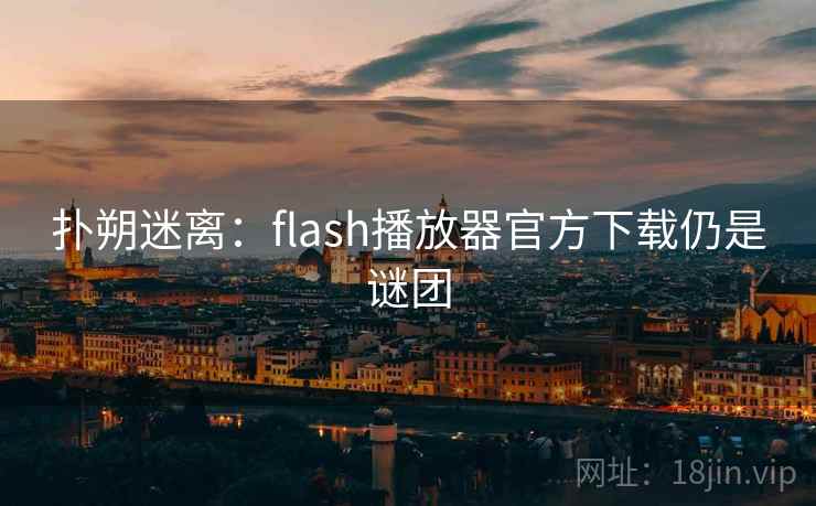 扑朔迷离:flash播放器官方下载仍是谜团 扑朔迷离:flash播放器官方下载仍是谜团