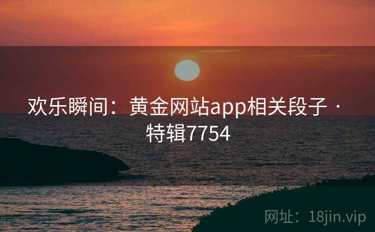 欢乐瞬间：黄金网站app相关段子 · 特辑7754
