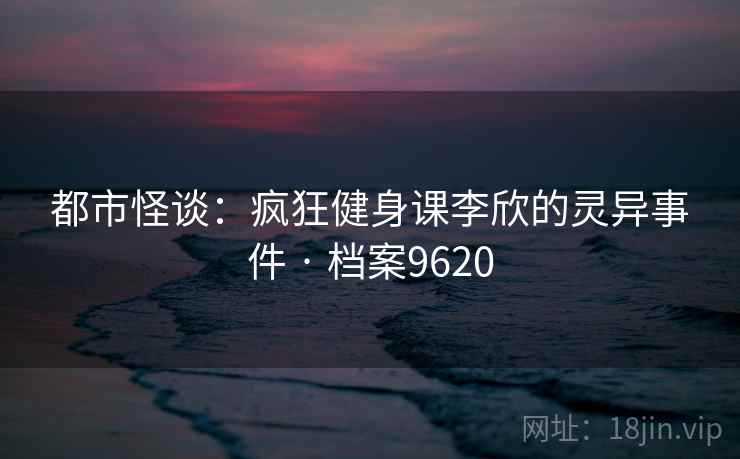 都市怪谈：疯狂健身课李欣的灵异事件 · 档案9620