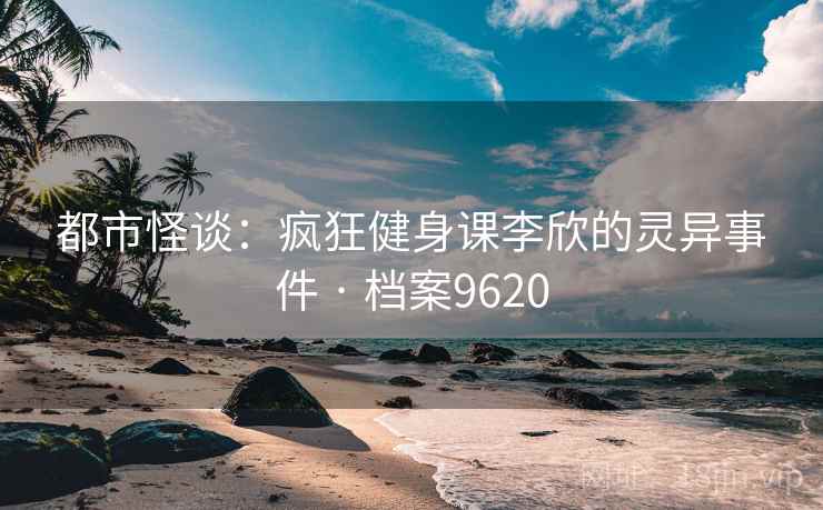 都市怪谈：疯狂健身课李欣的灵异事件 · 档案9620