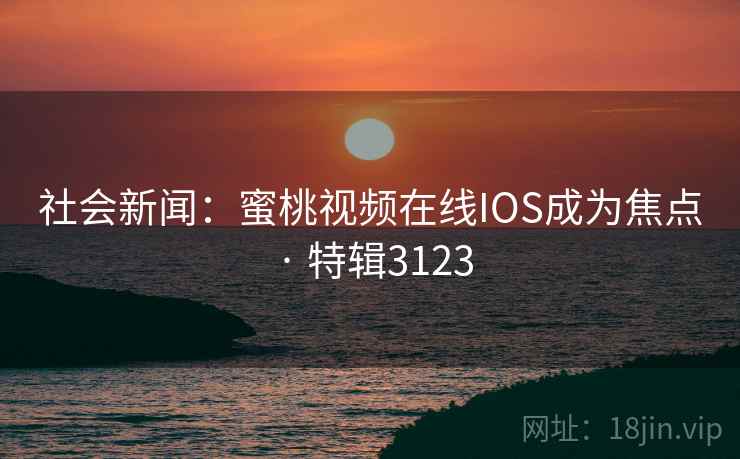社会新闻：蜜桃视频在线IOS成为焦点 · 特辑3123