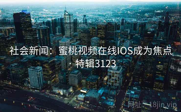 社会新闻：蜜桃视频在线IOS成为焦点 · 特辑3123