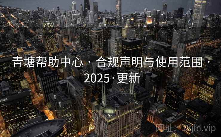 青塘帮助中心 · 合规声明与使用范围 · 2025·更新 青塘帮助中心 · 合规声明与使用范围 · 2025·更新