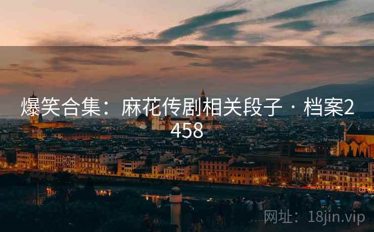 爆笑合集:麻花传剧相关段子 · 档案2458 爆笑合集:麻花传剧相关段子 · 档案2458