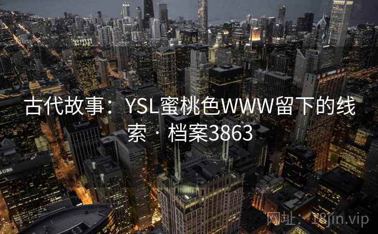 古代故事:YSL蜜桃色WWW留下的线索 · 档案3863 古代故事:YSL蜜桃色WWW留下的线索 · 档案3863