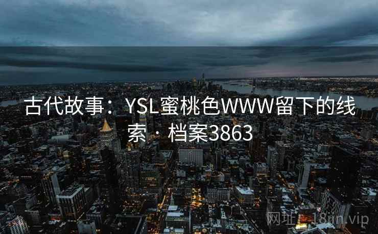 古代故事:YSL蜜桃色WWW留下的线索 · 档案3863 古代故事:YSL蜜桃色WWW留下的线索 · 档案3863