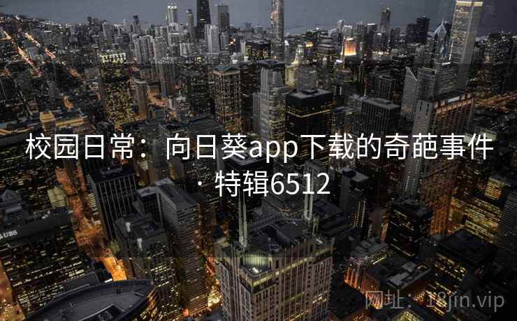 校园日常:向日葵app下载的奇葩事件 · 特辑6512 校园日常:向日葵app下载的奇葩事件 · 特辑6512