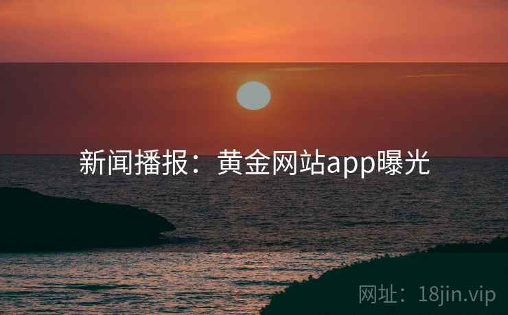 新闻播报：黄金网站app曝光