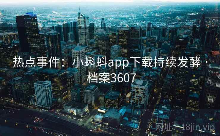 热点事件：小蝌蚪app下载持续发酵 · 档案3607