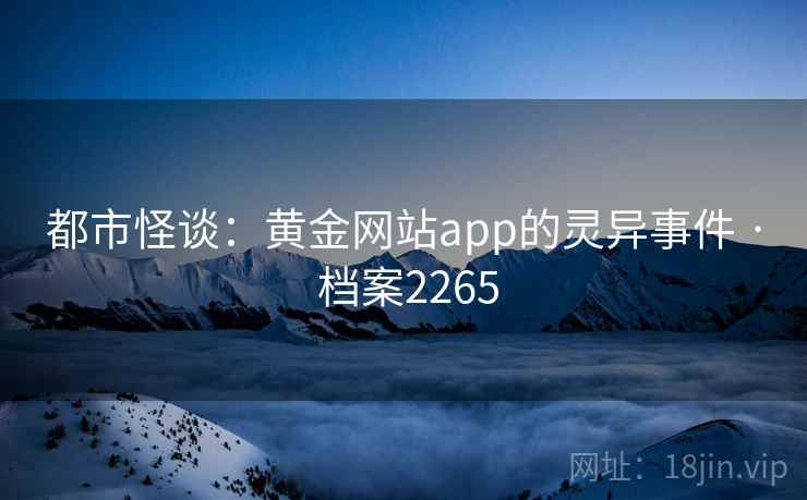都市怪谈:黄金网站app的灵异事件 · 档案2265 都市怪谈:黄金网站app的灵异事件 · 档案2265