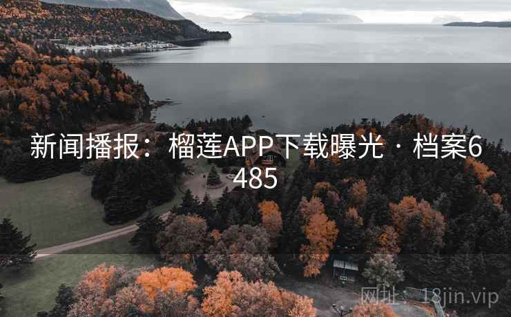 新闻播报:榴莲APP下载曝光 · 档案6485 新闻播报:榴莲APP下载曝光 · 档案6485