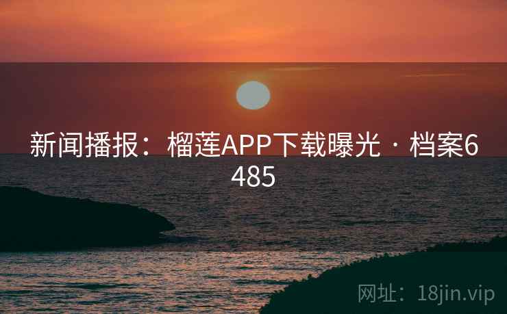 新闻播报:榴莲APP下载曝光 · 档案6485 新闻播报:榴莲APP下载曝光 · 档案6485