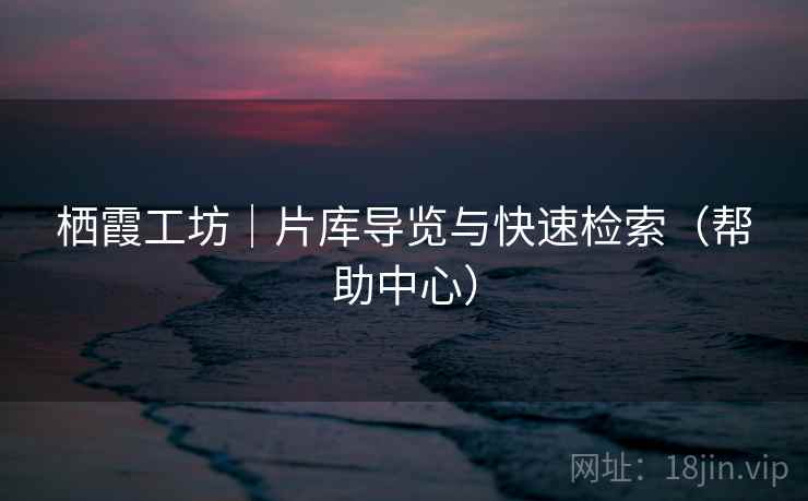 栖霞工坊｜片库导览与快速检索（帮助中心）