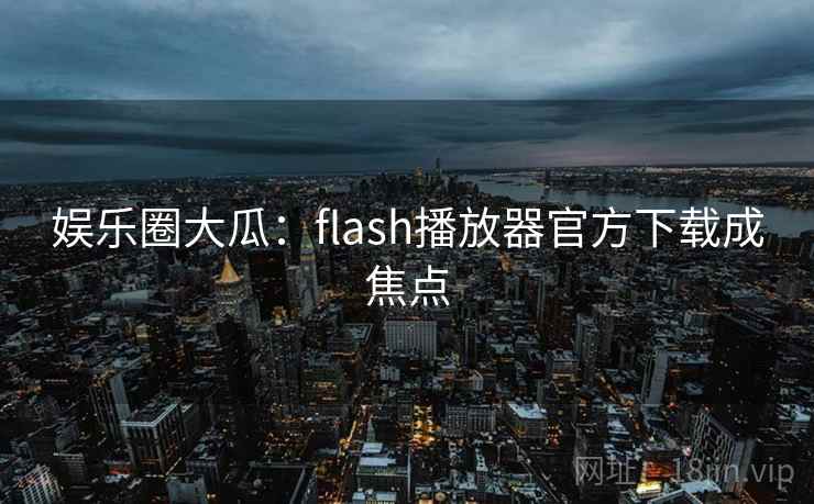 娱乐圈大瓜:flash播放器官方下载成焦点 娱乐圈大瓜:flash播放器官方下载成焦点