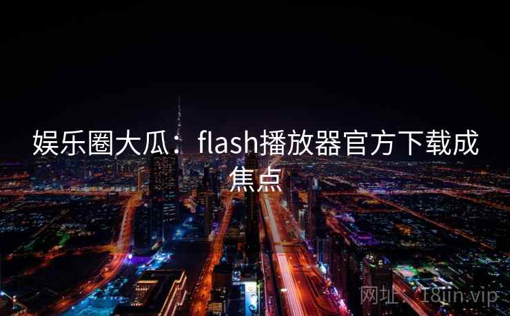 娱乐圈大瓜:flash播放器官方下载成焦点 娱乐圈大瓜:flash播放器官方下载成焦点