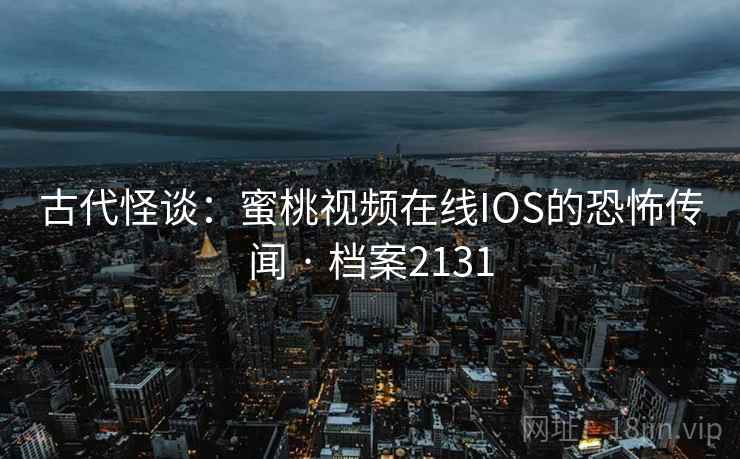 古代怪谈：蜜桃视频在线IOS的恐怖传闻 · 档案2131