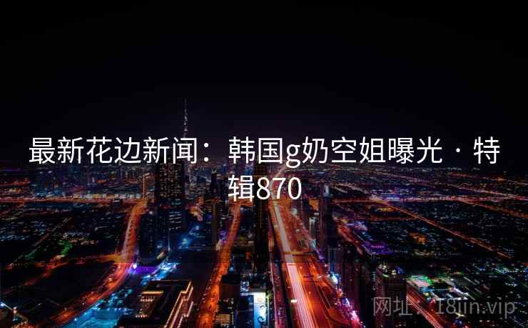 最新花边新闻：韩国g奶空姐曝光 · 特辑870