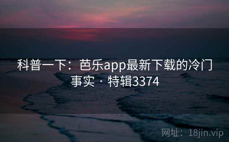 科普一下:芭乐app最新下载的冷门事实 · 特辑3374 科普一下:芭乐app最新下载的冷门事实 · 特辑3374