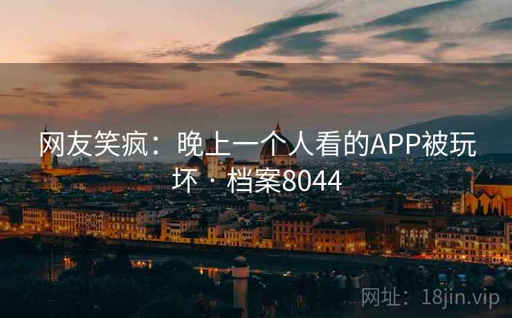 网友笑疯：晚上一个人看的APP被玩坏 · 档案8044