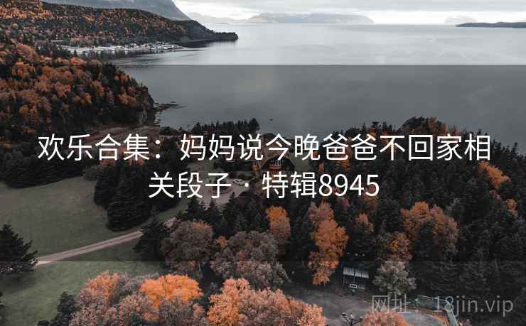 欢乐合集:妈妈说今晚爸爸不回家相关段子 · 特辑8945 欢乐合集:妈妈说今晚爸爸不回家相关段子 · 特辑8945