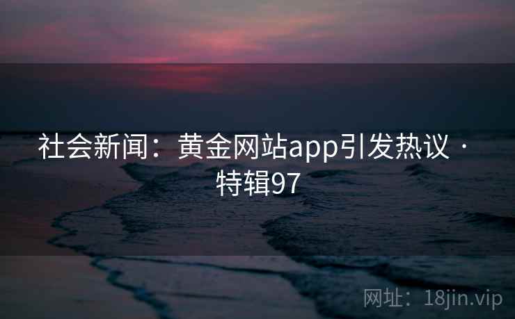 社会新闻：黄金网站app引发热议 · 特辑97