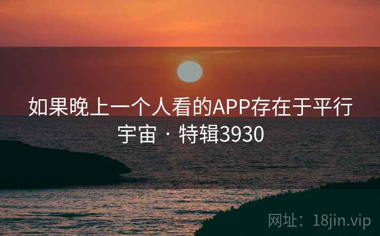 如果晚上一个人看的APP存在于平行宇宙 · 特辑3930 如果晚上一个人看的APP存在于平行宇宙 · 特辑3930