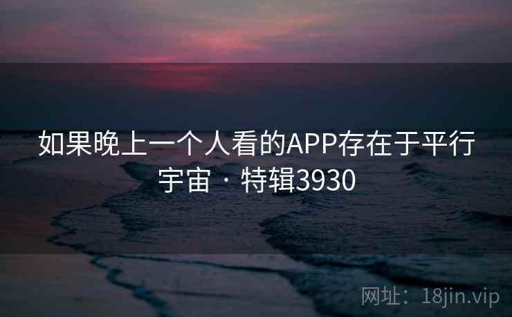 如果晚上一个人看的APP存在于平行宇宙 · 特辑3930 如果晚上一个人看的APP存在于平行宇宙 · 特辑3930