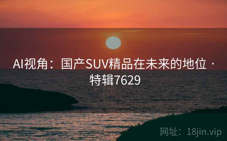 AI视角:国产SUV精品在未来的地位 · 特辑7629 AI视角:国产SUV精品在未来的地位 · 特辑7629