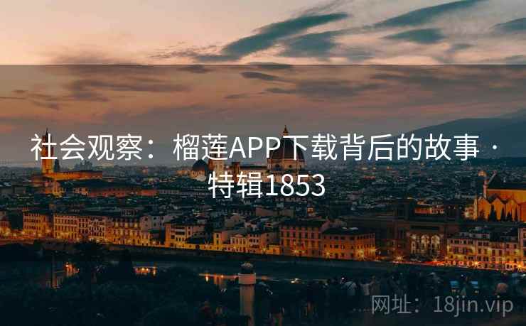 社会观察:榴莲APP下载背后的故事 · 特辑1853 社会观察:榴莲APP下载背后的故事 · 特辑1853