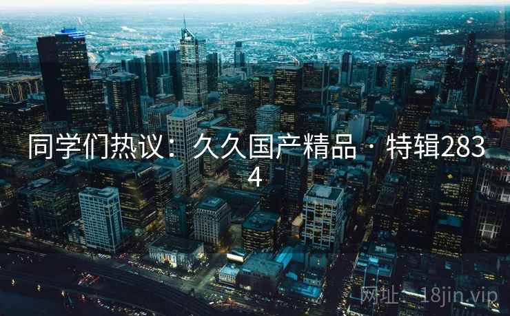 同学们热议:久久国产精品 · 特辑2834 同学们热议:久久国产精品 · 特辑2834