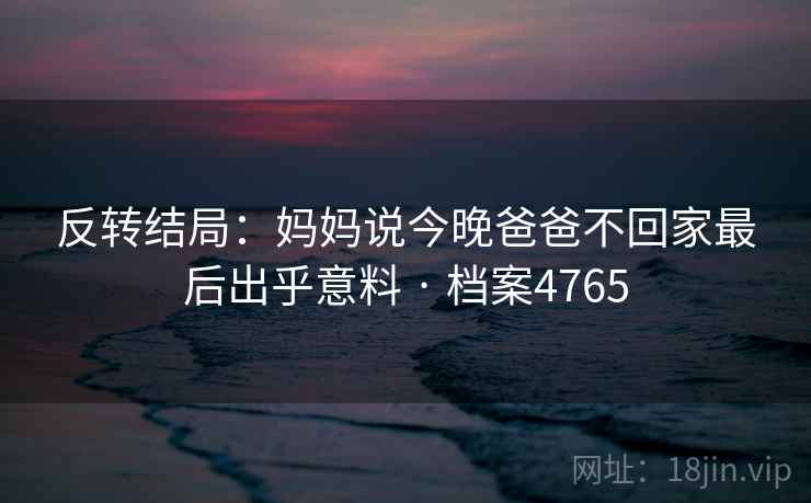 反转结局：妈妈说今晚爸爸不回家最后出乎意料 · 档案4765